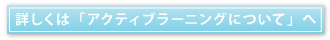 詳しくは「アクティブ・ラーニングについて」へ